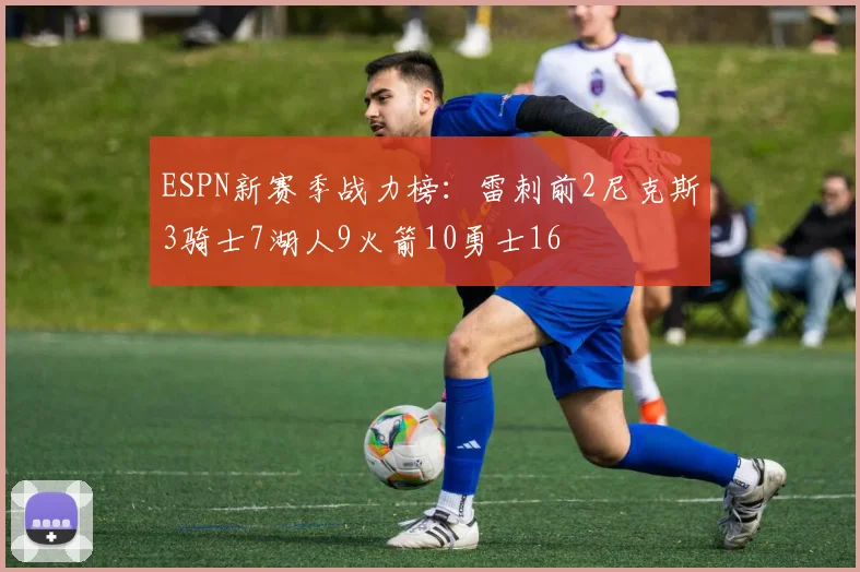 ESPN新赛季战力榜：雷刺前2尼克斯3骑士7湖人9火箭10勇士16