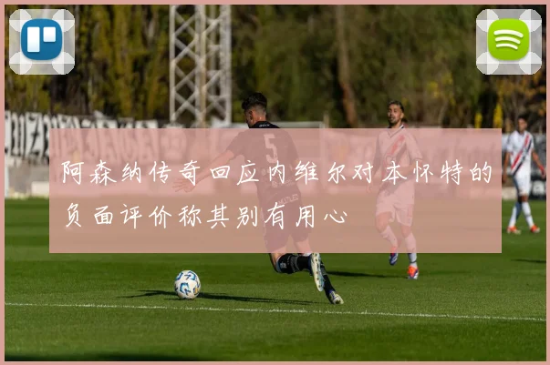 阿森纳传奇回应内维尔对本怀特的负面评价称其别有用心