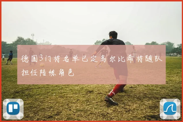 德国3门将名单已定乌尔比希将随队担任陪练角色
