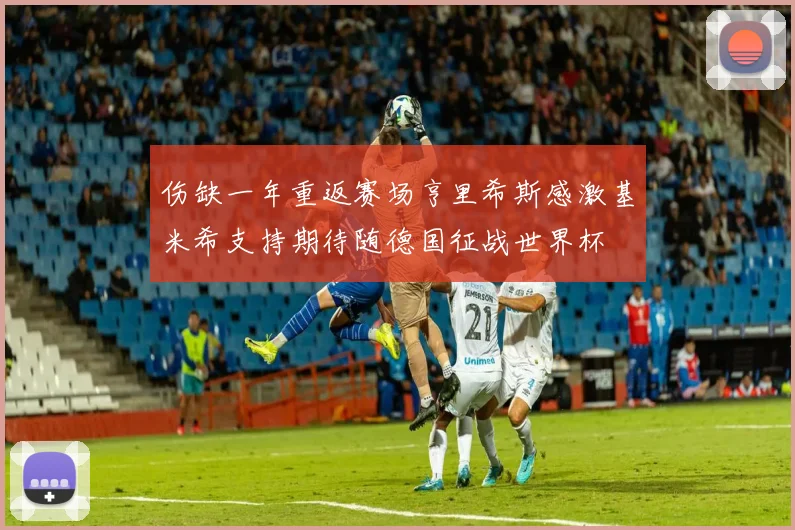 伤缺一年重返赛场亨里希斯感激基米希支持期待随德国征战世界杯