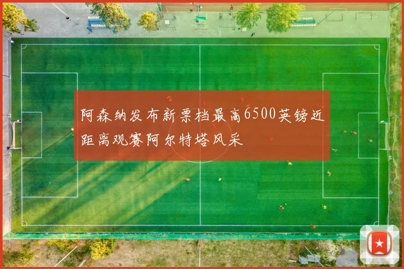 阿森纳发布新票档最高6500英镑近距离观赛阿尔特塔风采