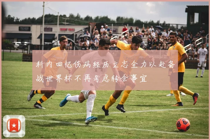 科内回忆伤病经历立志全力以赴备战世界杯不再考虑转会事宜