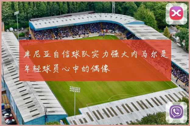 库尼亚自信球队实力强大内马尔是年轻球员心中的偶像