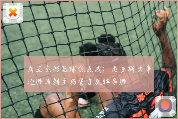 周五竞彩篮球焦点战：尼克斯力争连胜马刺主场誓言反弹争胜