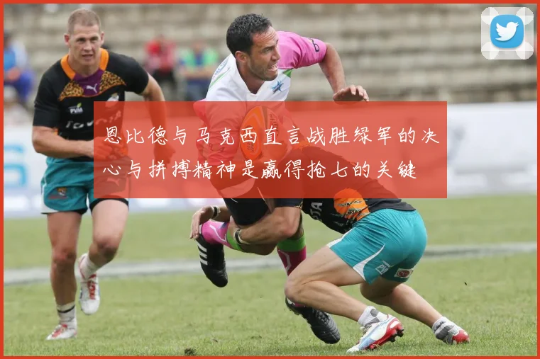 恩比德与马克西直言战胜绿军的决心与拼搏精神是赢得抢七的关键