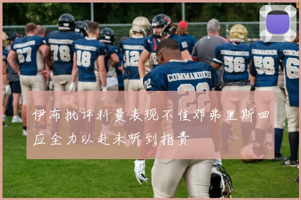 伊布批评科曼表现不佳邓弗里斯回应全力以赴未听到指责