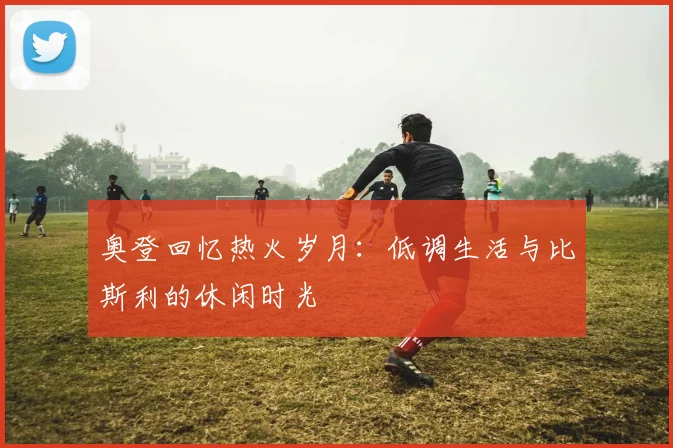 奥登回忆热火岁月：低调生活与比斯利的休闲时光