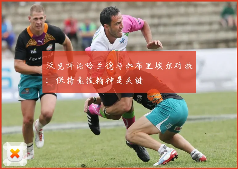 沃克评论哈兰德与加布里埃尔对抗：保持竞技精神是关键