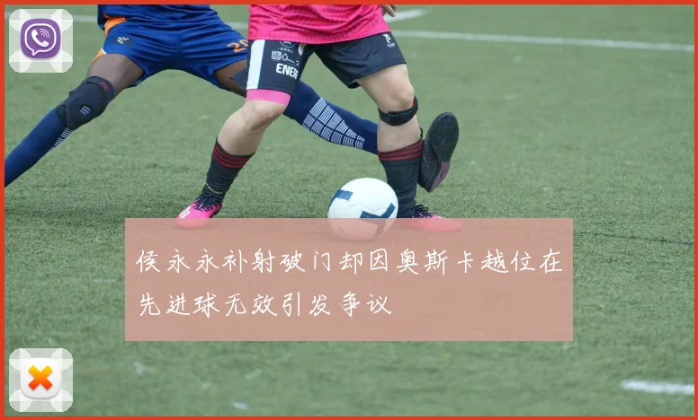 侯永永补射破门却因奥斯卡越位在先进球无效引发争议
