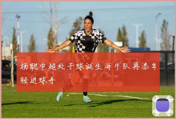 杨聪中超处子球诞生海牛队再添年轻进球手