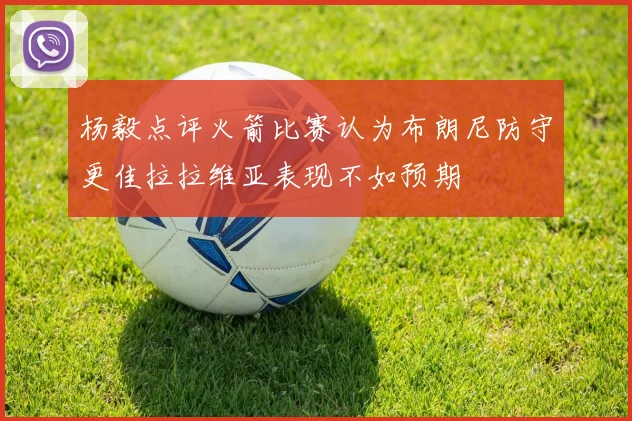 杨毅点评火箭比赛认为布朗尼防守更佳拉拉维亚表现不如预期