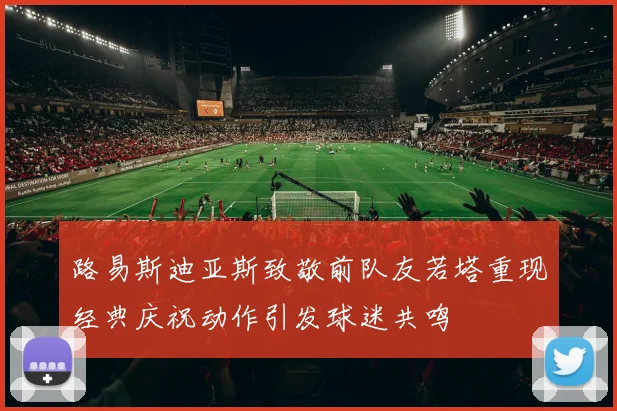 路易斯迪亚斯致敬前队友若塔重现经典庆祝动作引发球迷共鸣