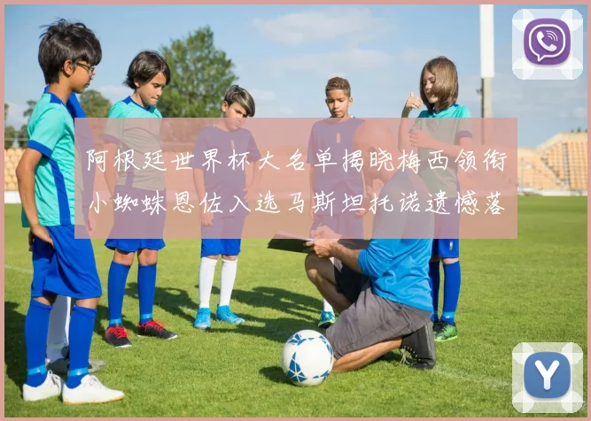 阿根廷世界杯大名单揭晓梅西领衔小蜘蛛恩佐入选马斯坦托诺遗憾落选