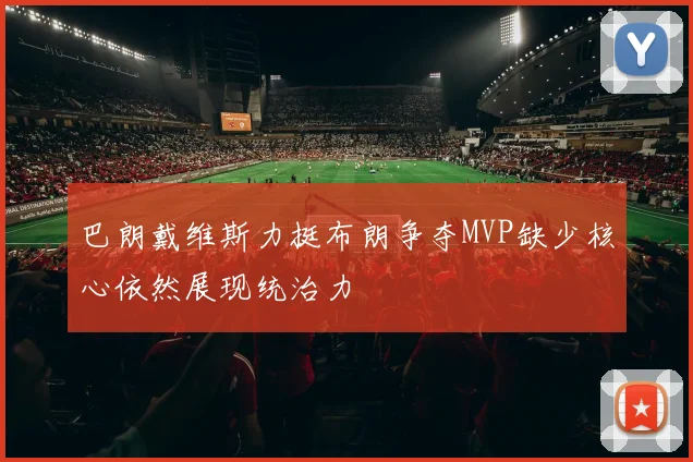 巴朗戴维斯力挺布朗争夺MVP缺少核心依然展现统治力