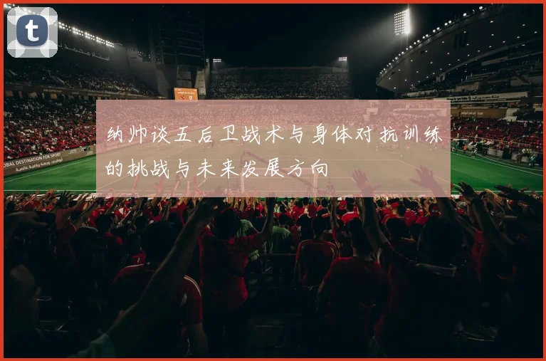 纳帅谈五后卫战术与身体对抗训练的挑战与未来发展方向