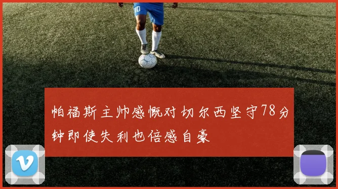 帕福斯主帅感慨对切尔西坚守78分钟即使失利也倍感自豪