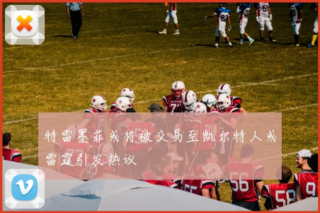 特雷墨菲或将被交易至凯尔特人或雷霆引发热议