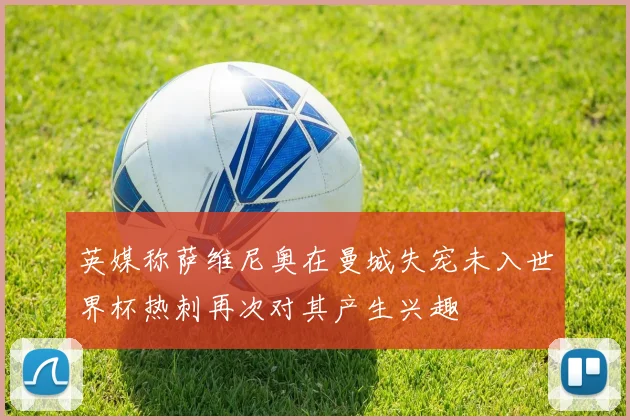 英媒称萨维尼奥在曼城失宠未入世界杯热刺再次对其产生兴趣