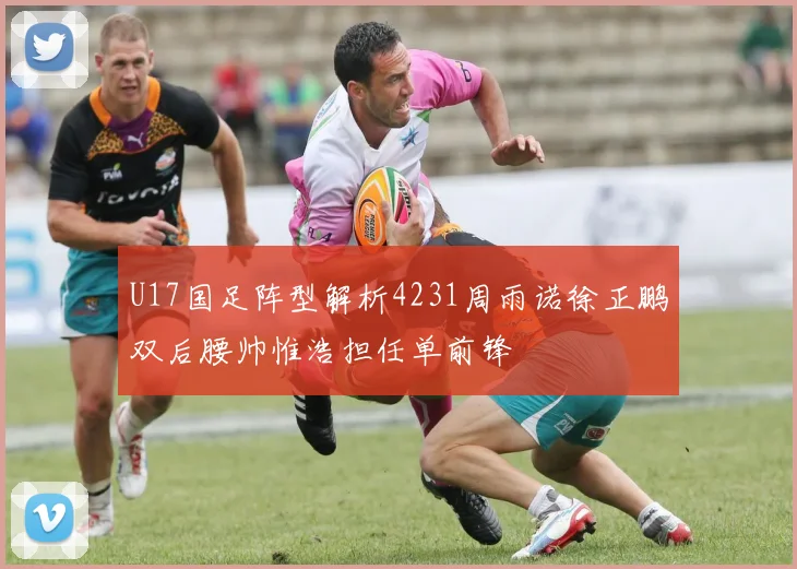 U17国足阵型解析4231周雨诺徐正鹏双后腰帅惟浩担任单前锋