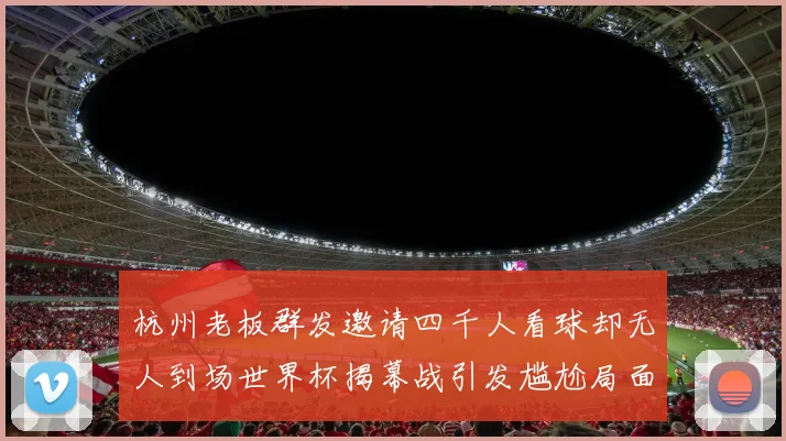 杭州老板群发邀请四千人看球却无人到场世界杯揭幕战引发尴尬局面