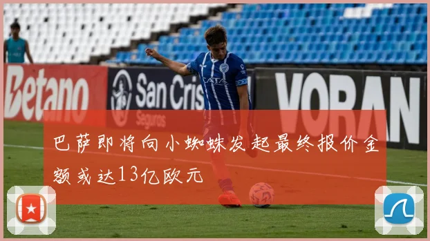 巴萨即将向小蜘蛛发起最终报价金额或达13亿欧元
