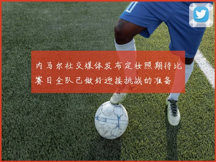 内马尔社交媒体发布定妆照期待比赛日全队已做好迎接挑战的准备