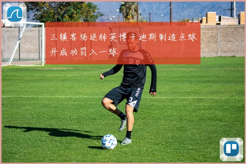 三镇客场逆转英博卡迪斯制造点球并成功罚入一球