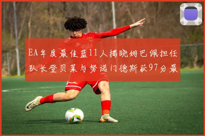 EA年度最佳蓝11人揭晓姆巴佩担任队长登贝莱与努诺门德斯获97分最高评分