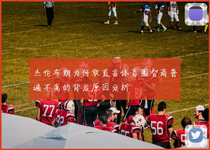 杰伦布朗为何敢直言体育圈智商普遍不高的背后原因分析