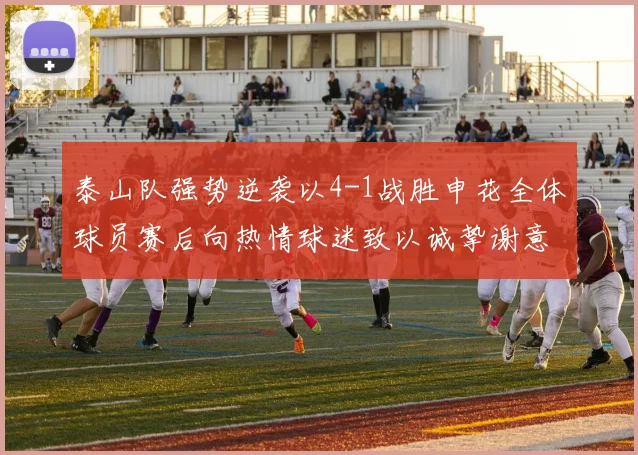 泰山队强势逆袭以4-1战胜申花全体球员赛后向热情球迷致以诚挚谢意