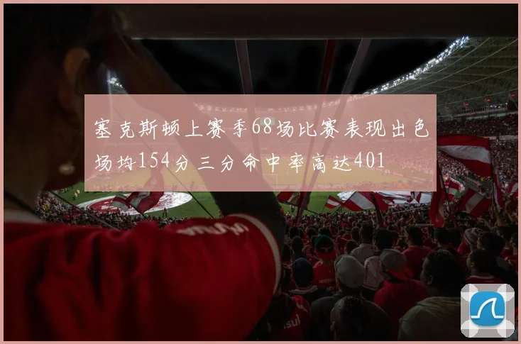 塞克斯顿上赛季68场比赛表现出色场均154分三分命中率高达401