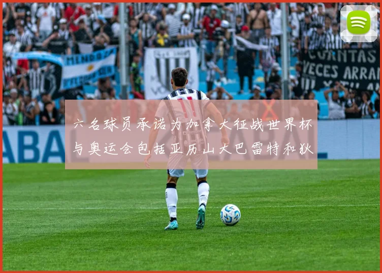 六名球员承诺为加拿大征战世界杯与奥运会包括亚历山大巴雷特和狄龙在内