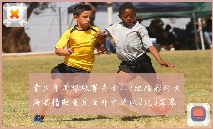 青少年足球联赛男子U17组精彩对决海港惜败重庆南开中学以2比3落幕